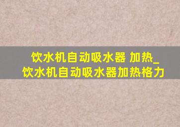 饮水机自动吸水器 加热_饮水机自动吸水器加热格力